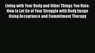 Read Living with Your Body and Other Things You Hate: How to Let Go of Your Struggle with Body