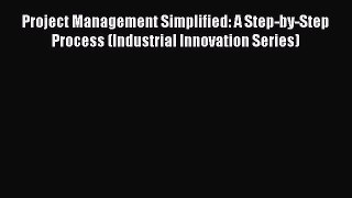 Read Project Management Simplified: A Step-by-Step Process (Industrial Innovation Series) Ebook