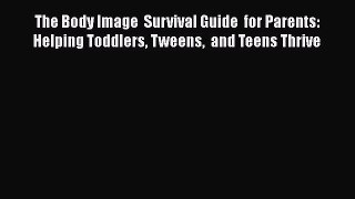 Read The Body Image  Survival Guide  for Parents: Helping Toddlers Tweens  and Teens Thrive