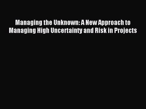 Read Managing the Unknown: A New Approach to Managing High Uncertainty and Risk in Projects