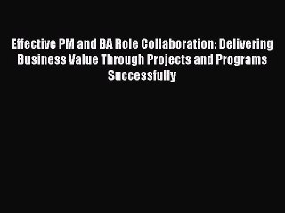 Read Effective PM and BA Role Collaboration: Delivering Business Value Through Projects and