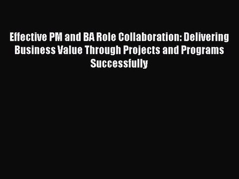 Read Effective PM and BA Role Collaboration: Delivering Business Value Through Projects and