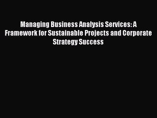 Read Managing Business Analysis Services: A Framework for Sustainable Projects and Corporate