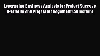 Read Leveraging Business Analysis for Project Success (Portfolio and Project Management Collection)