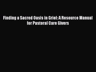 PDF Finding a Sacred Oasis in Grief: A Resource Manual for Pastoral Care Givers  Read Online