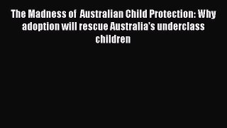 [PDF] The Madness of  Australian Child Protection: Why adoption will rescue Australia's underclass