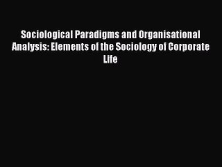 Read Sociological Paradigms and Organisational Analysis: Elements of the Sociology of Corporate