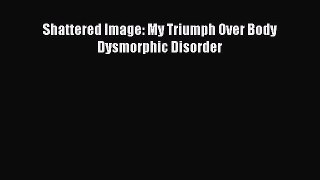 Download Shattered Image: My Triumph Over Body Dysmorphic Disorder Ebook Free