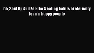 Read Oh Shut Up And Eat: the 4 eating habits of eternally lean 'n happy people Ebook Free