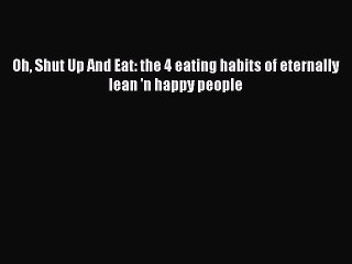 Read Oh Shut Up And Eat: the 4 eating habits of eternally lean 'n happy people Ebook Free