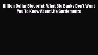 Download Billion Dollar Blueprint: What Big Banks Don't Want You To Know About Life Settlements