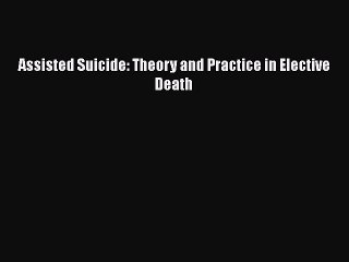PDF Assisted Suicide: Theory and Practice in Elective Death Free Books