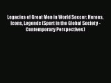 Download Legacies of Great Men in World Soccer: Heroes Icons Legends (Sport in the Global Society