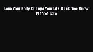 Read Love Your Body Change Your Life: Book One: Know Who You Are Ebook Free
