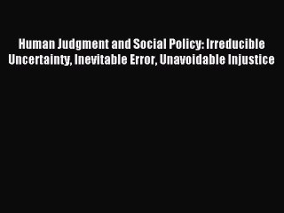 Read Human Judgment and Social Policy: Irreducible Uncertainty Inevitable Error Unavoidable