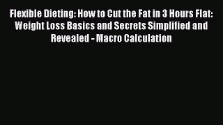 Read Flexible Dieting: How to Cut the Fat in 3 Hours Flat: Weight Loss Basics and Secrets Simplified