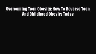 Read Overcoming Teen Obesity: How To Reverse Teen And Childhood Obesity Today Ebook Free