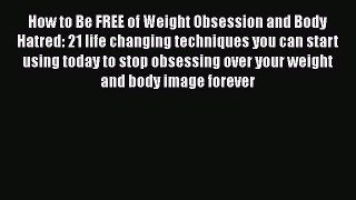 Read How to Be FREE of Weight Obsession and Body Hatred: 21 life changing techniques you can