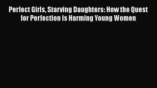 Download Perfect Girls Starving Daughters: How the Quest for Perfection is Harming Young Women