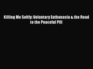 Download Killing Me Softly: Voluntary Euthanasia & the Road to the Peaceful Pill Free Books