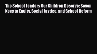 [PDF] The School Leaders Our Children Deserve: Seven Keys to Equity Social Justice and School