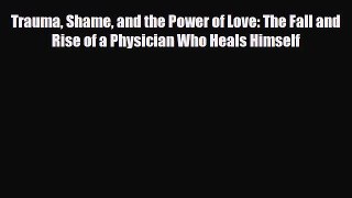 Read ‪Trauma Shame and the Power of Love: The Fall and Rise of a Physician Who Heals Himself‬