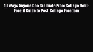 Read 10 Ways Anyone Can Graduate From College Debt-Free: A Guide to Post-College Freedom Ebook