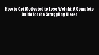 Read How to Get Motivated to Lose Weight: A Complete Guide for the Struggling Dieter Ebook