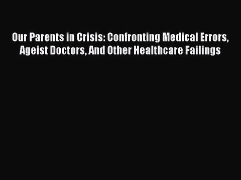 PDF Our Parents in Crisis: Confronting Medical Errors Ageist Doctors And Other Healthcare Failings