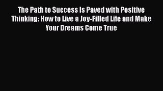 Read The Path to Success Is Paved with Positive Thinking: How to Live a Joy-Filled Life and