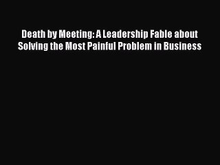 Read Death by Meeting: A Leadership Fable about Solving the Most Painful Problem in Business