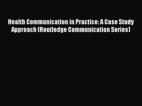 Download Health Communication in Practice: A Case Study Approach (Routledge Communication Series)