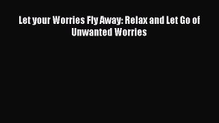 [PDF] Let your Worries Fly Away: Relax and Let Go of Unwanted Worries [Download] Full Ebook