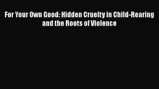 [PDF] For Your Own Good: Hidden Cruelty in Child-Rearing and the Roots of Violence [Download]