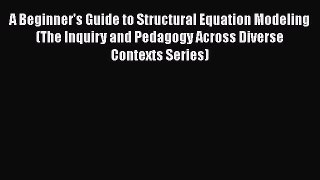Read A Beginner's Guide to Structural Equation Modeling (The Inquiry and Pedagogy Across Diverse