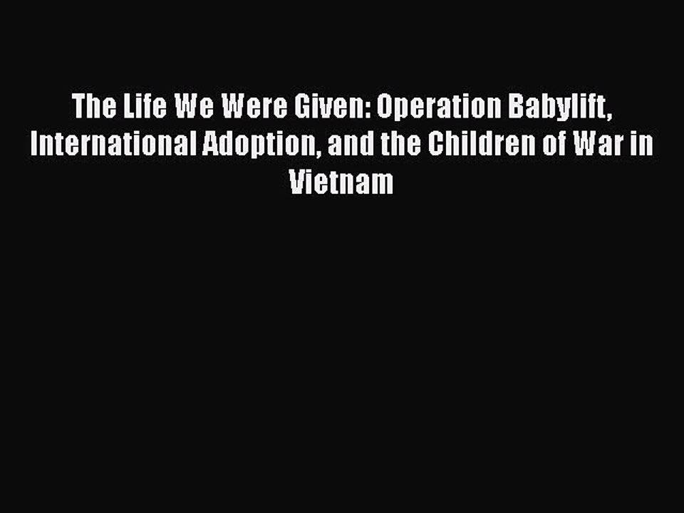 PDF The Life We Were Given: Operation Babylift International Adoption and the Children of War