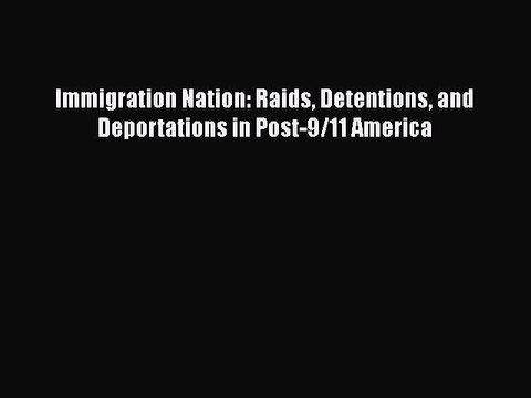 Download Immigration Nation: Raids Detentions and Deportations in Post-9/11 America Read Online