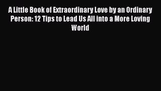 Read A Little Book of Extraordinary Love by an Ordinary Person: 12 Tips to Lead Us All into