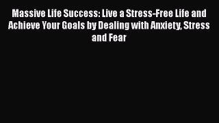 Read Massive Life Success: Live a Stress-Free Life and Achieve Your Goals by Dealing with Anxiety