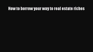 Read How to borrow your way to real estate riches Ebook Free