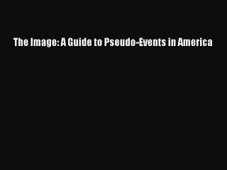 PDF The Image: A Guide to Pseudo-Events in America  Read Online
