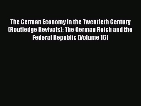 Read The German Economy in the Twentieth Century (Routledge Revivals): The German Reich and