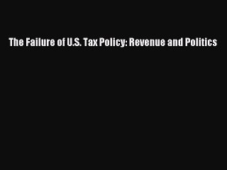 Read The Failure of U.S. Tax Policy: Revenue and Politics Ebook Free