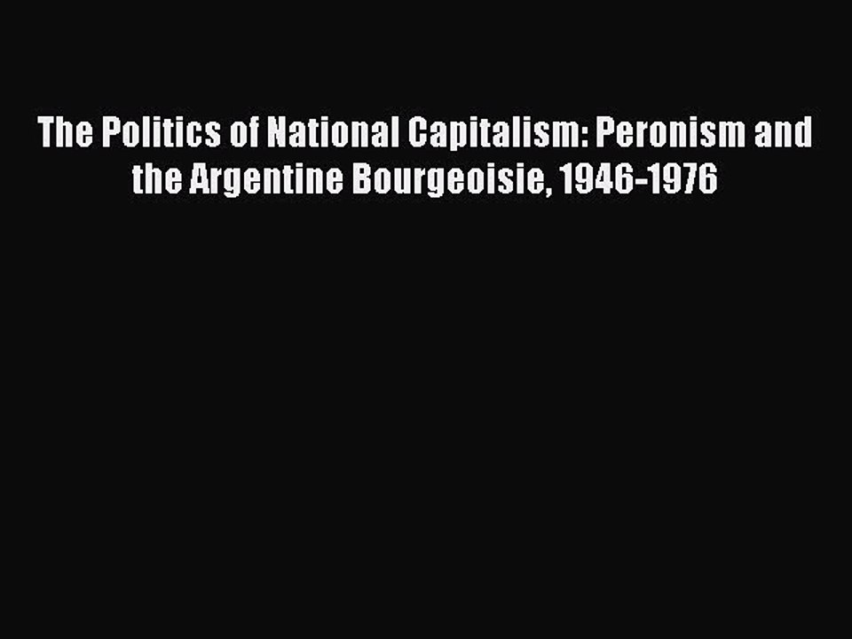Download The Politics of National Capitalism: Peronism and the Argentine Bourgeoisie 1946-1976