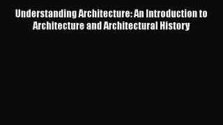 Read Understanding Architecture: An Introduction to Architecture and Architectural History