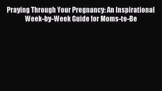 Download Praying Through Your Pregnancy: An Inspirational Week-by-Week Guide for Moms-to-Be