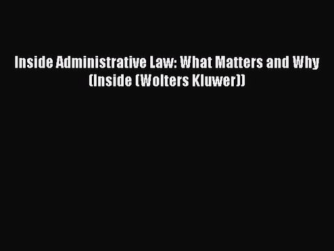 Download Inside Administrative Law: What Matters and Why (Inside (Wolters Kluwer)) Read Online