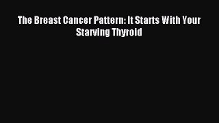 Read The Breast Cancer Pattern: It Starts With Your Starving Thyroid Ebook Free