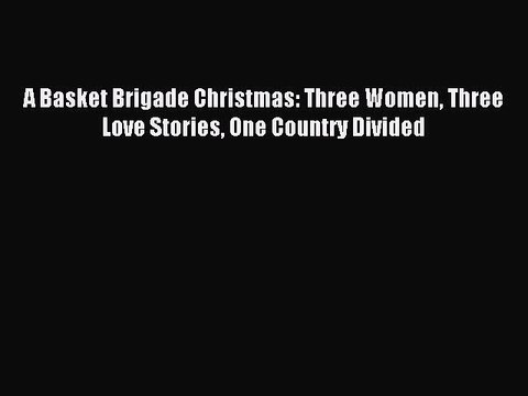 Download A Basket Brigade Christmas: Three Women Three Love Stories One Country Divided PDF