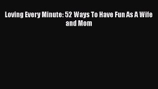 Download Loving Every Minute: 52 Ways To Have Fun As A Wife and Mom PDF Online